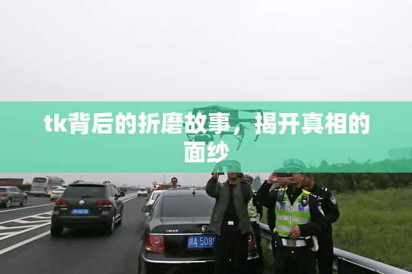 tk背后的折磨故事，揭开真相的面纱