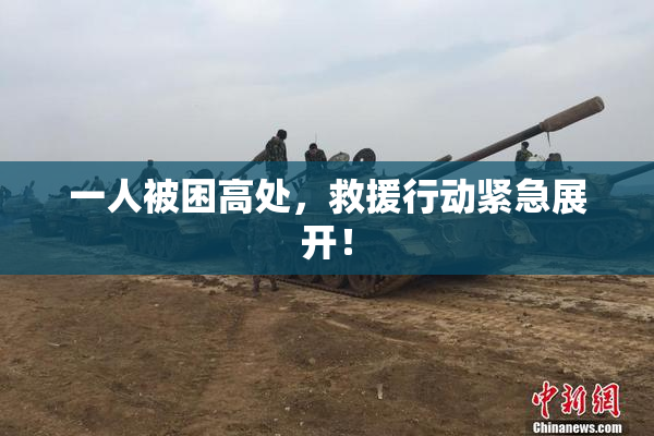 一人被困高处，救援行动紧急展开！