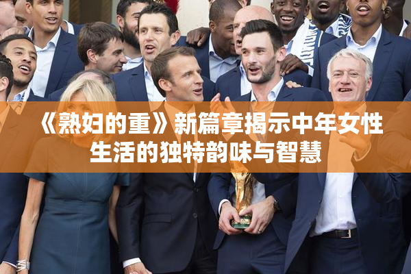 《熟妇的重》新篇章揭示中年女性生活的独特韵味与智慧