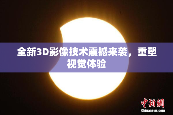 全新3D影像技术震撼来袭，重塑视觉体验