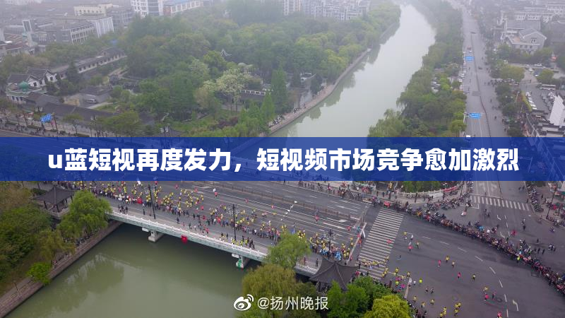 u蓝短视再度发力，短视频市场竞争愈加激烈