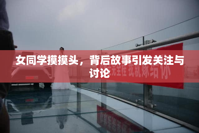 女同学摸摸头，背后故事引发关注与讨论