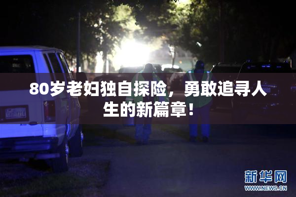 80岁老妇独自探险，勇敢追寻人生的新篇章！