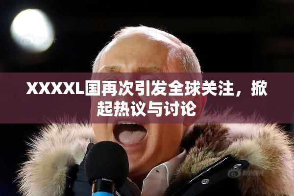 XXXXL国再次引发全球关注，掀起热议与讨论