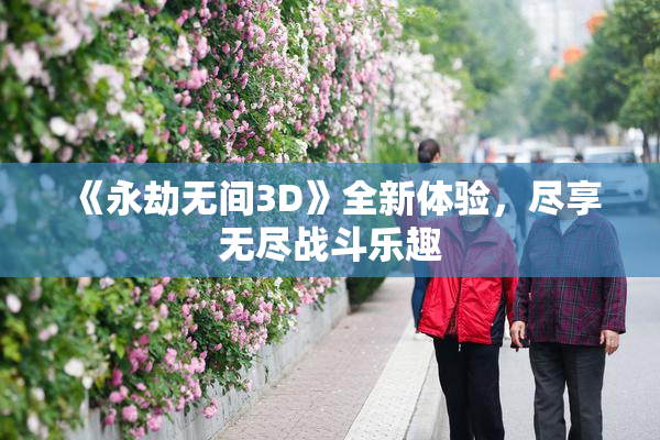 《永劫无间3D》全新体验，尽享无尽战斗乐趣