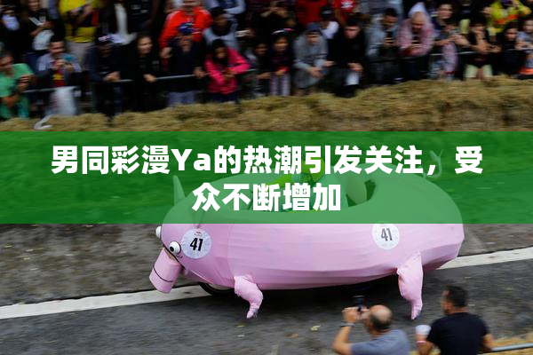男同彩漫Ya的热潮引发关注，受众不断增加