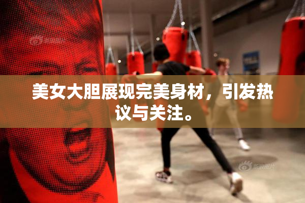 美女大胆展现完美身材，引发热议与关注。