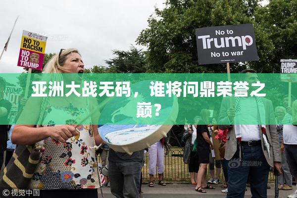 亚洲大战无码，谁将问鼎荣誉之巅？