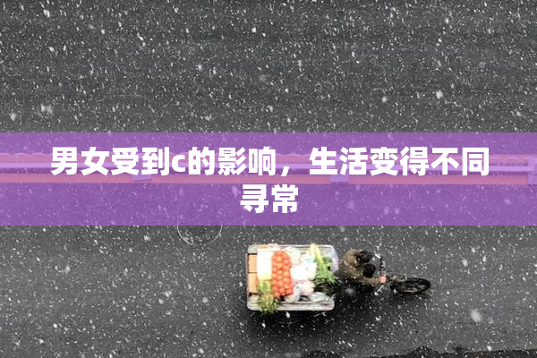 男女受到c的影响，生活变得不同寻常
