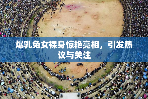 爆乳兔女裸身惊艳亮相，引发热议与关注