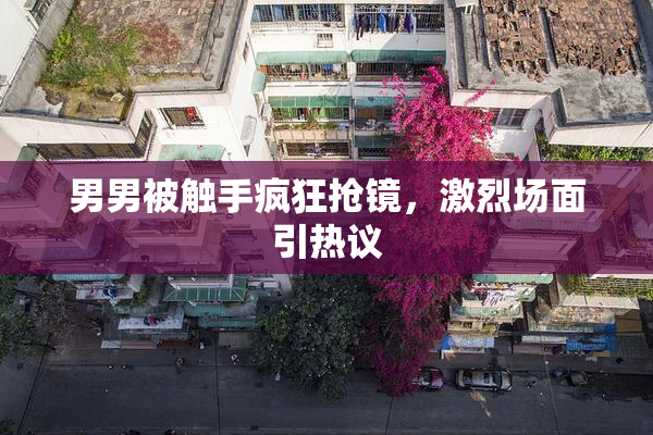男男被触手疯狂抢镜，激烈场面引热议