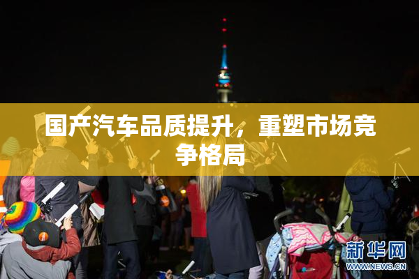 国产汽车品质提升，重塑市场竞争格局