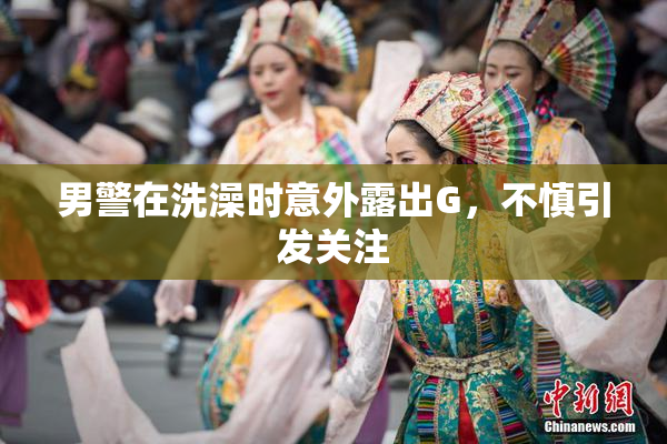 男警在洗澡时意外露出G，不慎引发关注