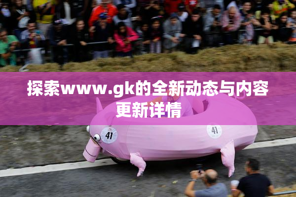 探索www.gk的全新动态与内容更新详情