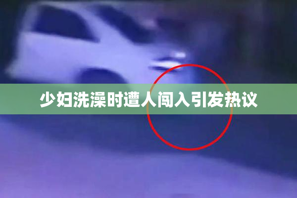 少妇洗澡时遭人闯入引发热议