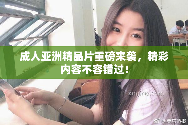 成人亚洲精品片重磅来袭，精彩内容不容错过！