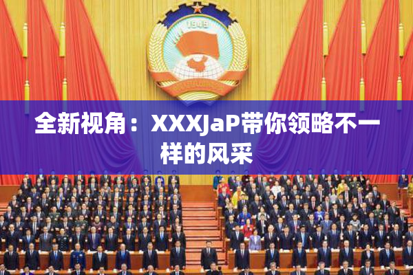全新视角：XXXJaP带你领略不一样的风采