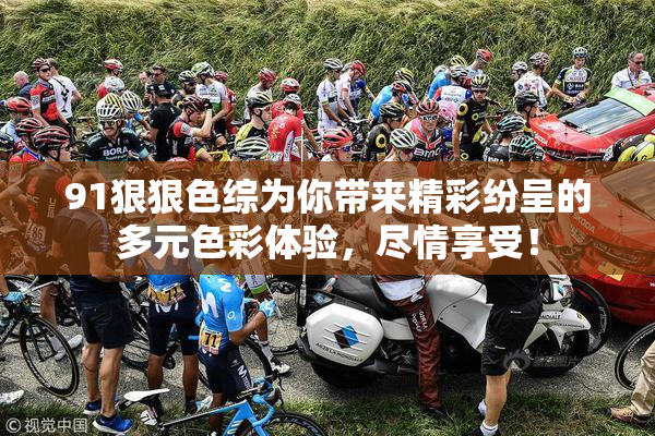 91狠狠色综为你带来精彩纷呈的多元色彩体验，尽情享受！
