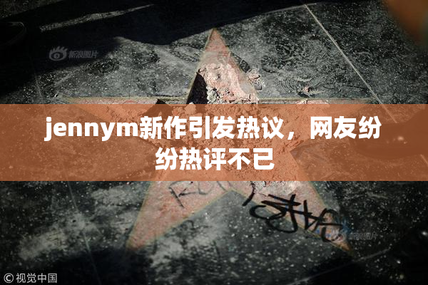 jennym新作引发热议，网友纷纷热评不已