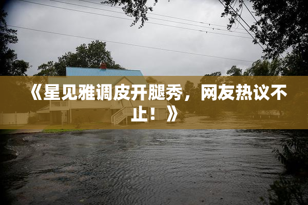《星见雅调皮开腿秀，网友热议不止！》
