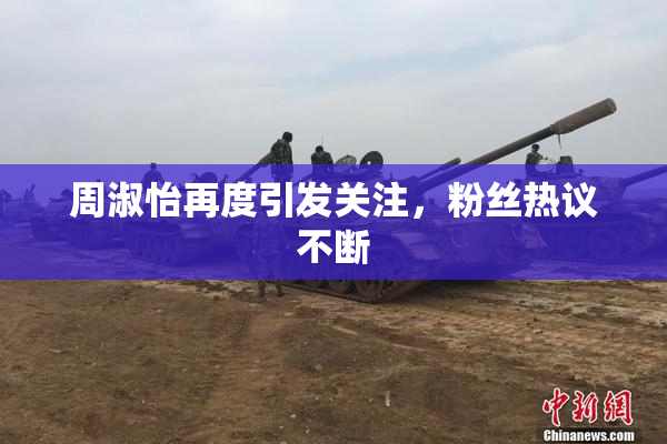 周淑怡再度引发关注，粉丝热议不断