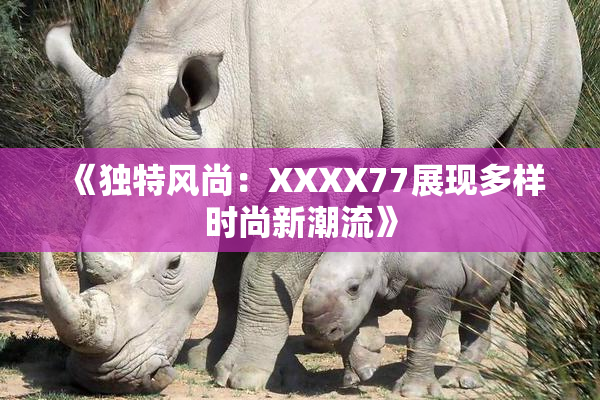 《独特风尚：XXXX77展现多样时尚新潮流》