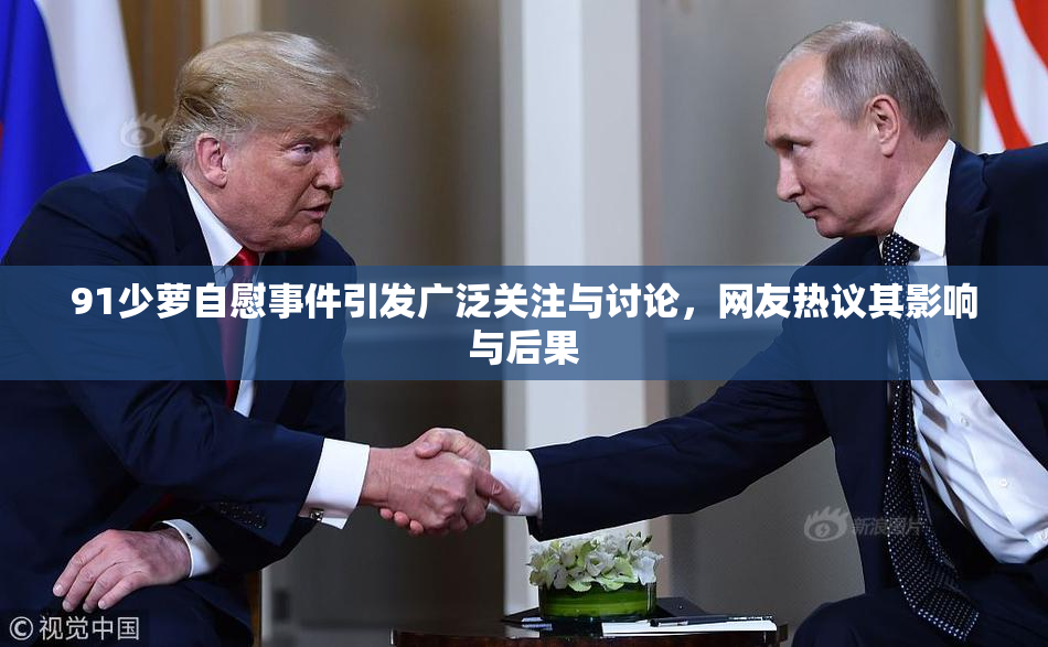 91少萝自慰事件引发广泛关注与讨论，网友热议其影响与后果