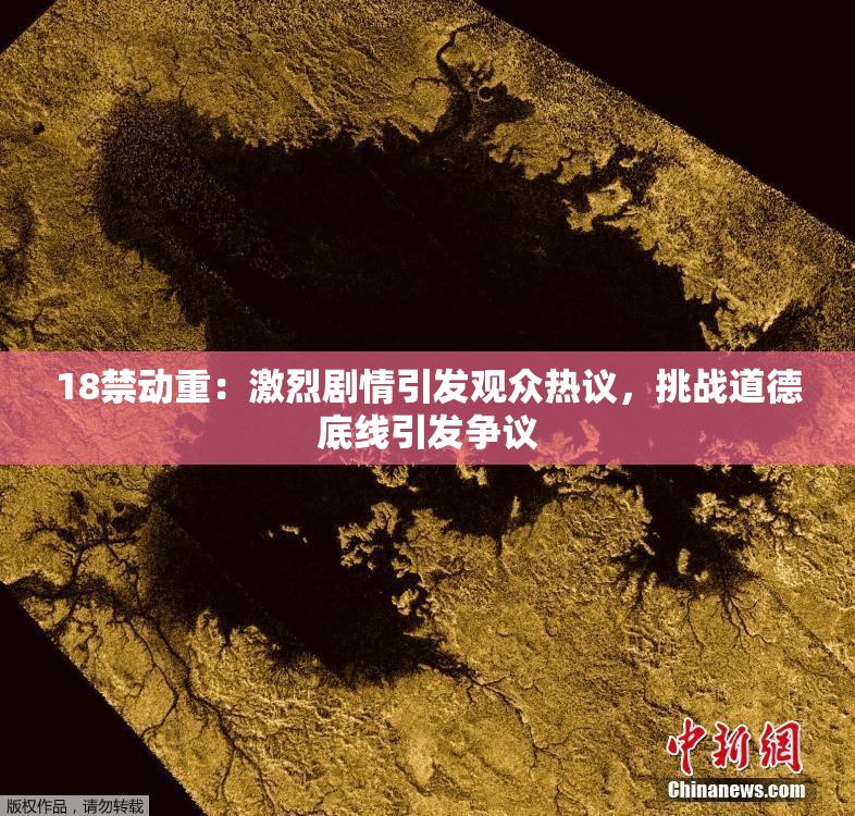 18禁动重：激烈剧情引发观众热议，挑战道德底线引发争议