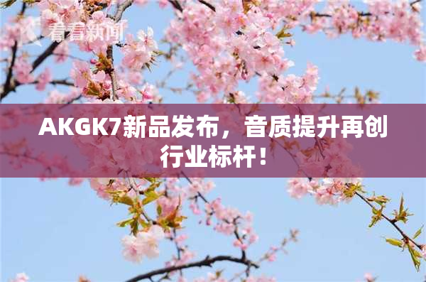 AKGK7新品发布，音质提升再创行业标杆！