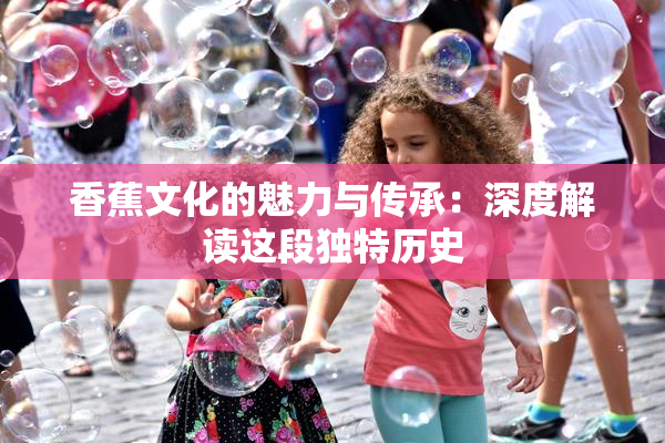 香蕉文化的魅力与传承：深度解读这段独特历史