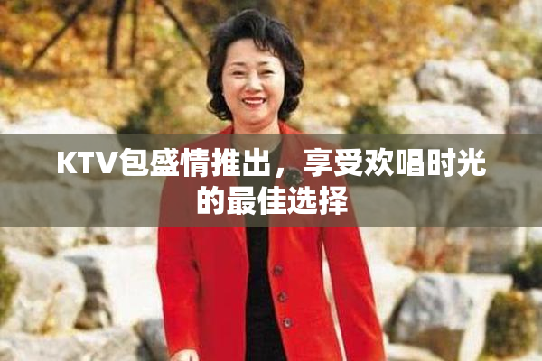 KTV包盛情推出，享受欢唱时光的最佳选择