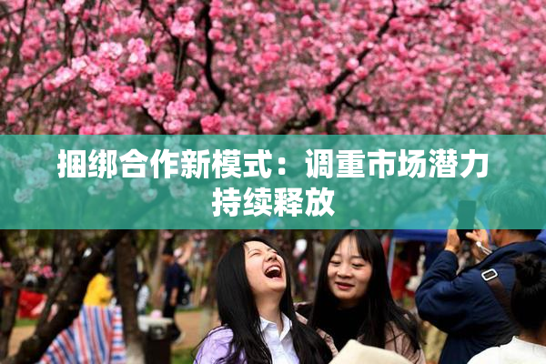 捆绑合作新模式：调重市场潜力持续释放