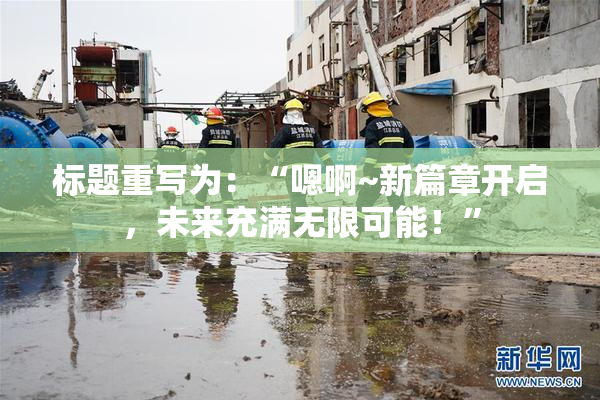 标题重写为：“嗯啊~新篇章开启，未来充满无限可能！”