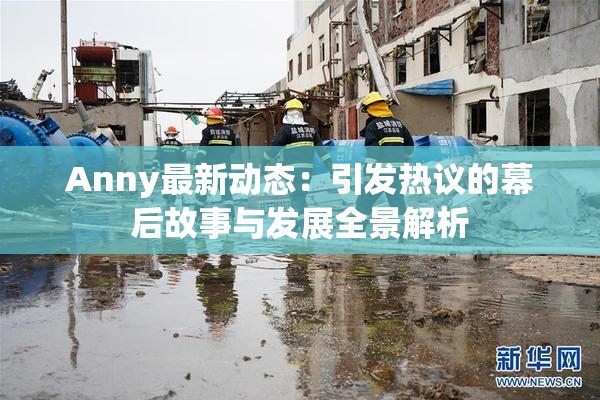 Anny最新动态：引发热议的幕后故事与发展全景解析