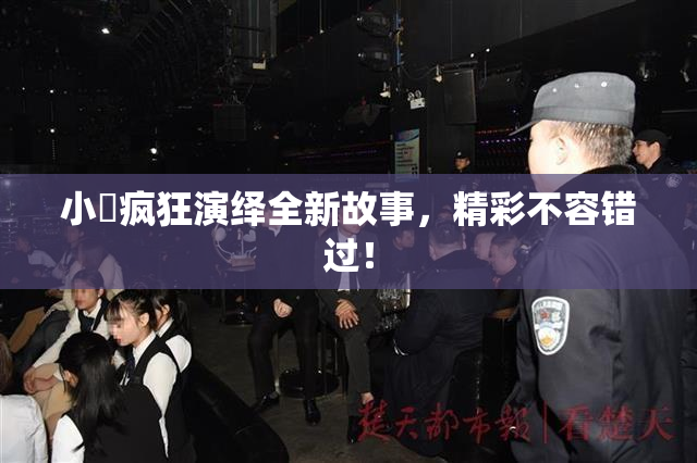 小泬疯狂演绎全新故事，精彩不容错过！