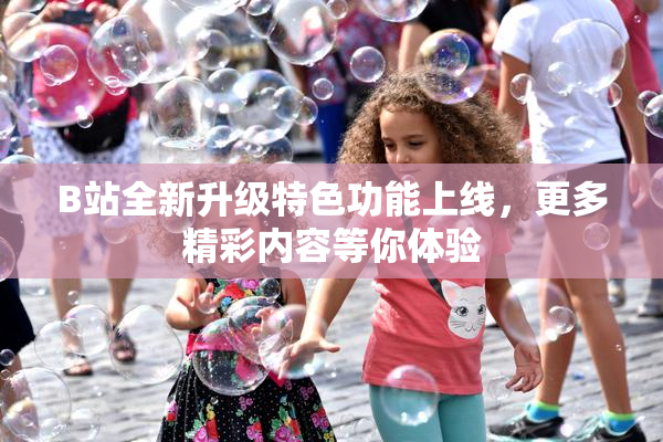 B站全新升级特色功能上线，更多精彩内容等你体验