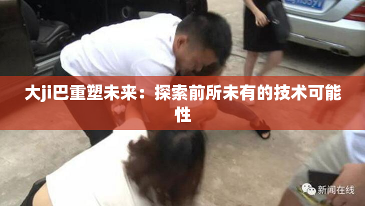 大ji巴重塑未来：探索前所未有的技术可能性