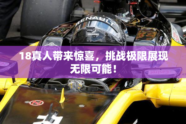 18真人带来惊喜，挑战极限展现无限可能！