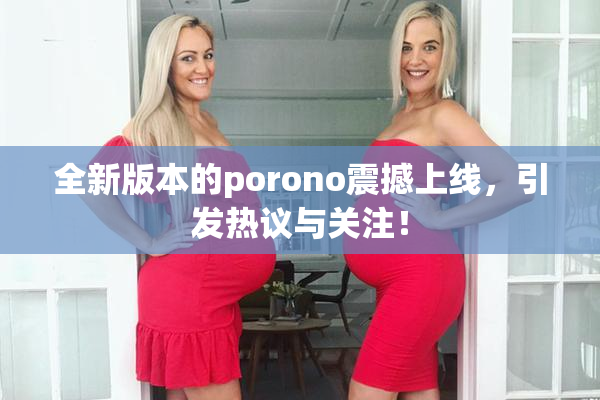 全新版本的porono震撼上线，引发热议与关注！