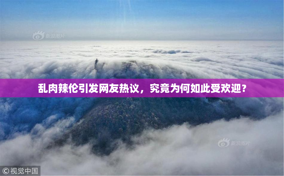 乱肉辣伦引发网友热议，究竟为何如此受欢迎？
