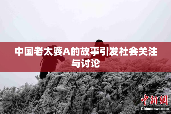 中国老太婆A的故事引发社会关注与讨论