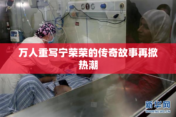 万人重写宁荣荣的传奇故事再掀热潮