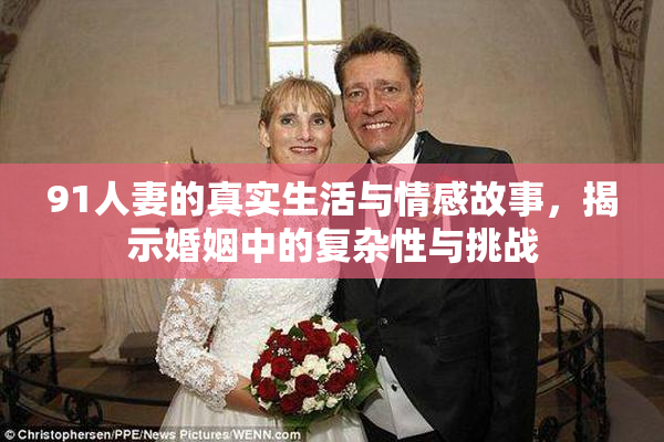 91人妻的真实生活与情感故事，揭示婚姻中的复杂性与挑战