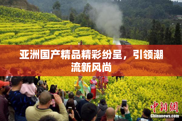 亚洲国产精品精彩纷呈，引领潮流新风尚