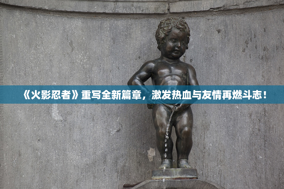 《火影忍者》重写全新篇章，激发热血与友情再燃斗志！