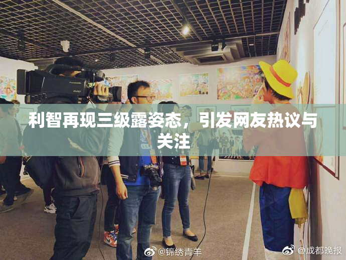 利智再现三级露姿态，引发网友热议与关注