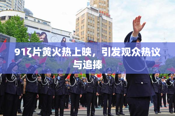 91ζ片黄火热上映，引发观众热议与追捧