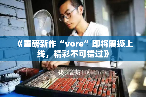 《重磅新作“vore”即将震撼上线，精彩不可错过》