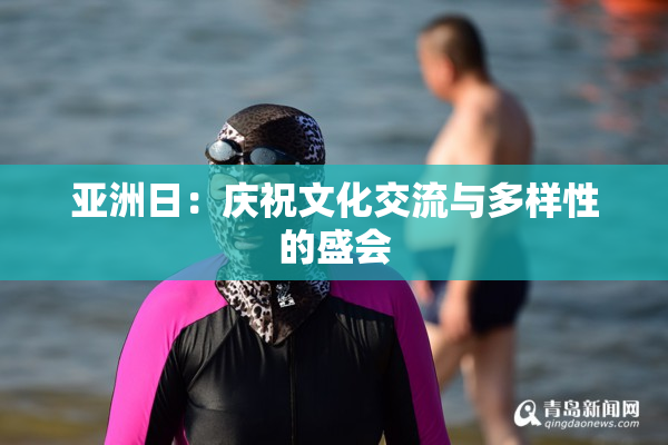 亚洲日：庆祝文化交流与多样性的盛会