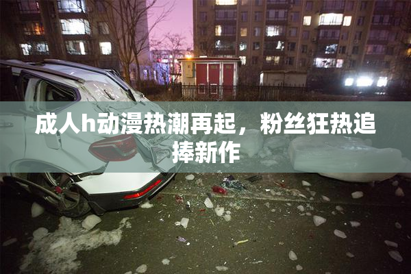 成人h动漫热潮再起，粉丝狂热追捧新作